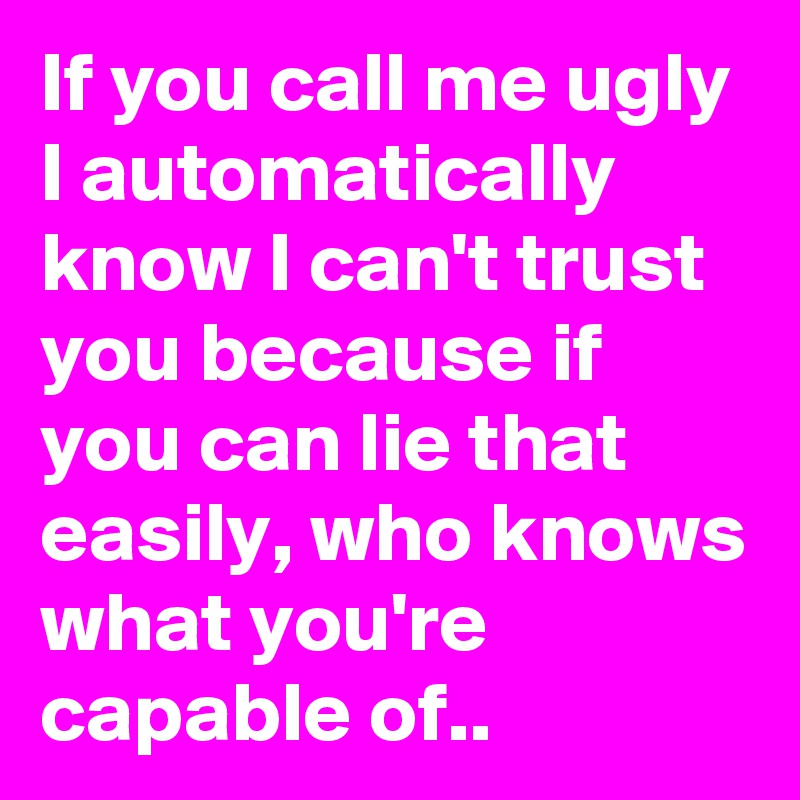 If you call me ugly I automatically know I can't trust you because if you can lie that easily, who knows what you're capable of..