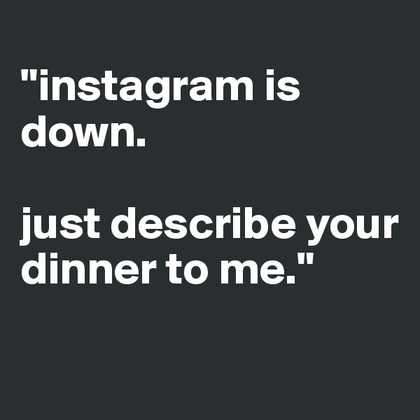 
"instagram is down.

just describe your dinner to me."

