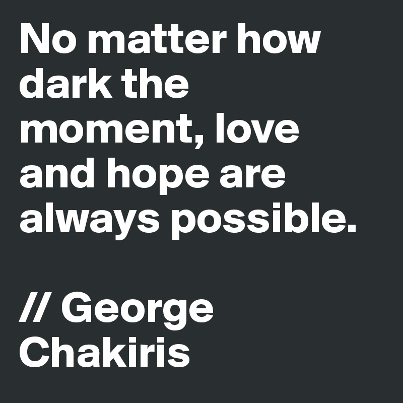 No matter how dark the moment, love and hope are always possible.

// George Chakiris