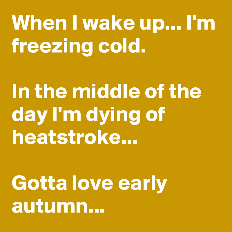 When I wake up... I'm freezing cold. In the middle of the day I'm dying ...