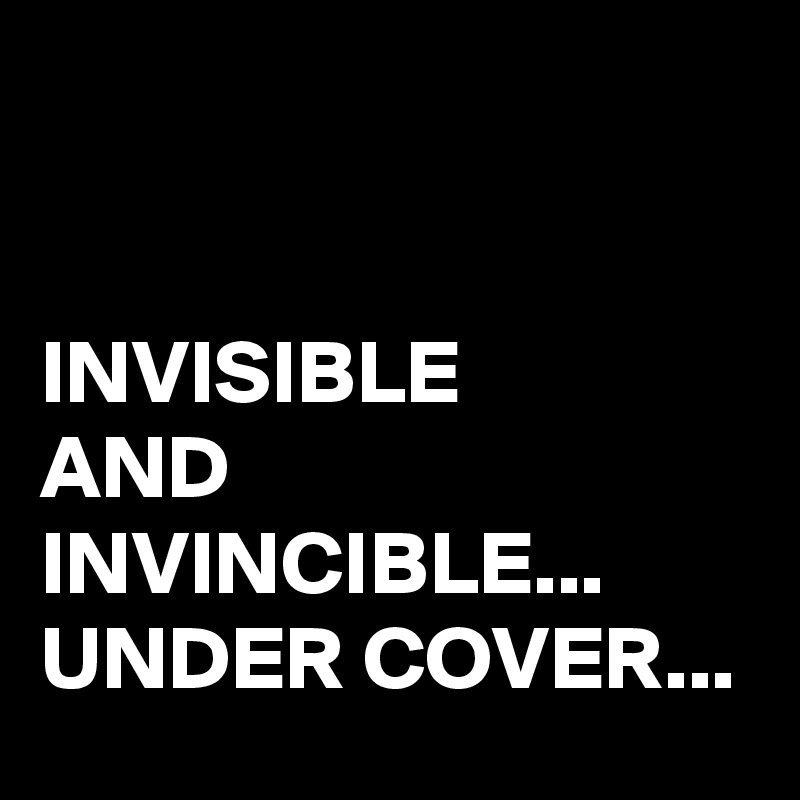 


INVISIBLE 
AND INVINCIBLE...
UNDER COVER...