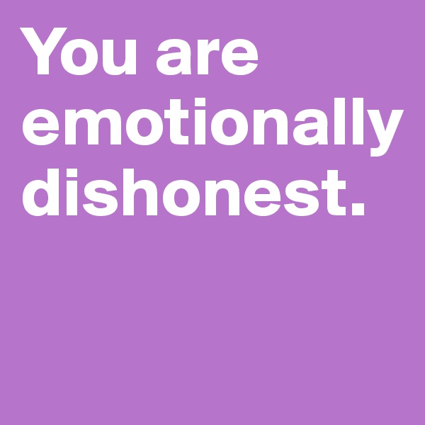 You are emotionally dishonest. 

