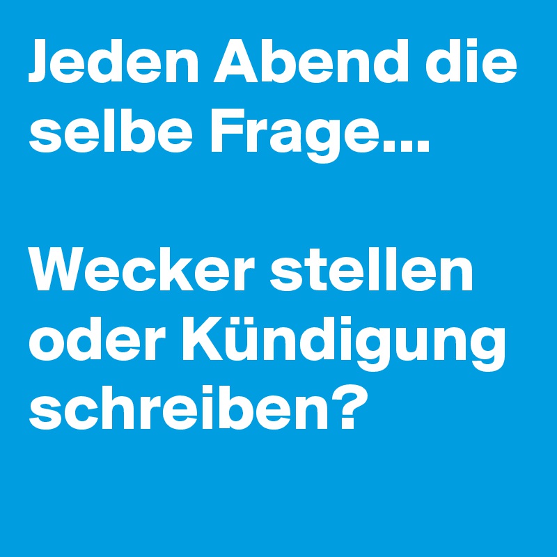 Jeden Abend die selbe Frage...

Wecker stellen oder Kündigung schreiben? 