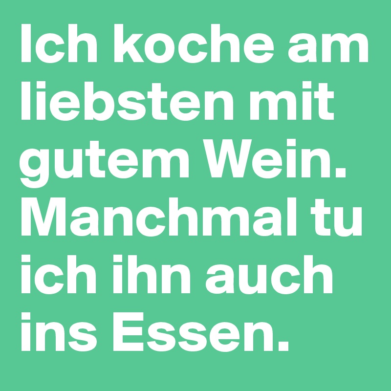 Ich koche am liebsten mit gutem Wein. Manchmal tu ich ihn auch ins Essen. 