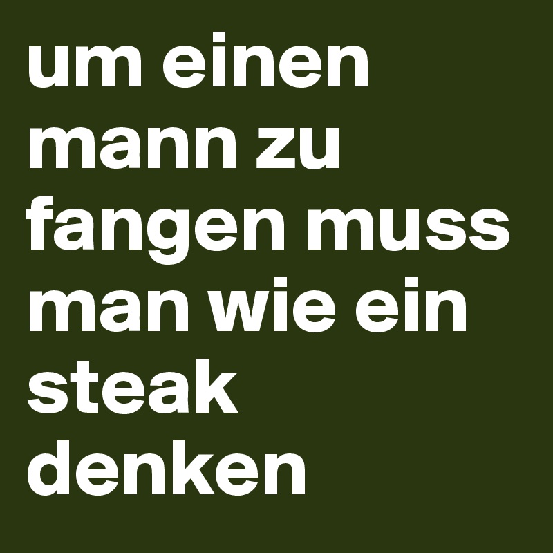 um einen mann zu fangen muss man wie ein steak denken