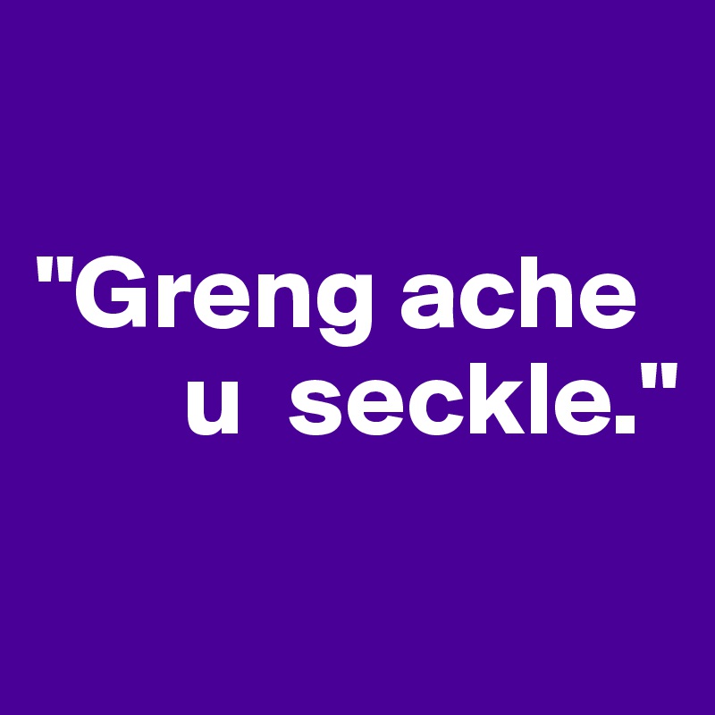 

"Greng ache    
       u  seckle."
