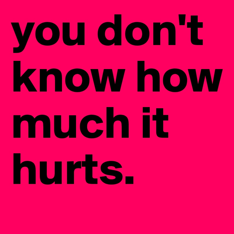 you don't know how much it hurts. 