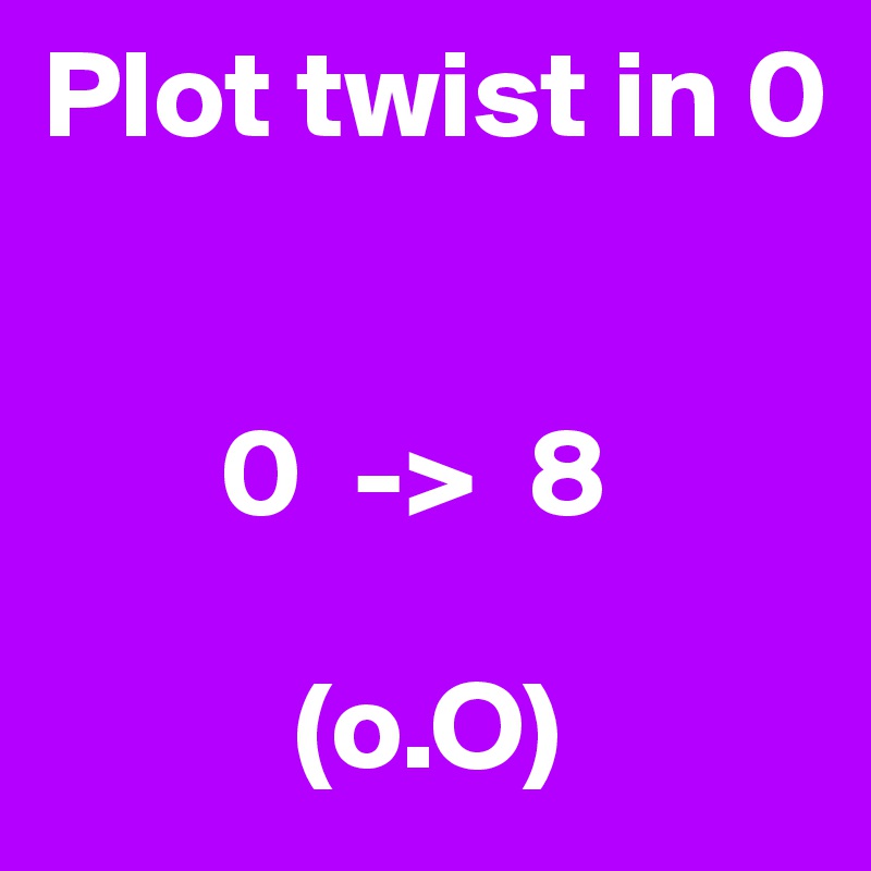 Plot twist in 0


       0  ->  8

          (o.O)