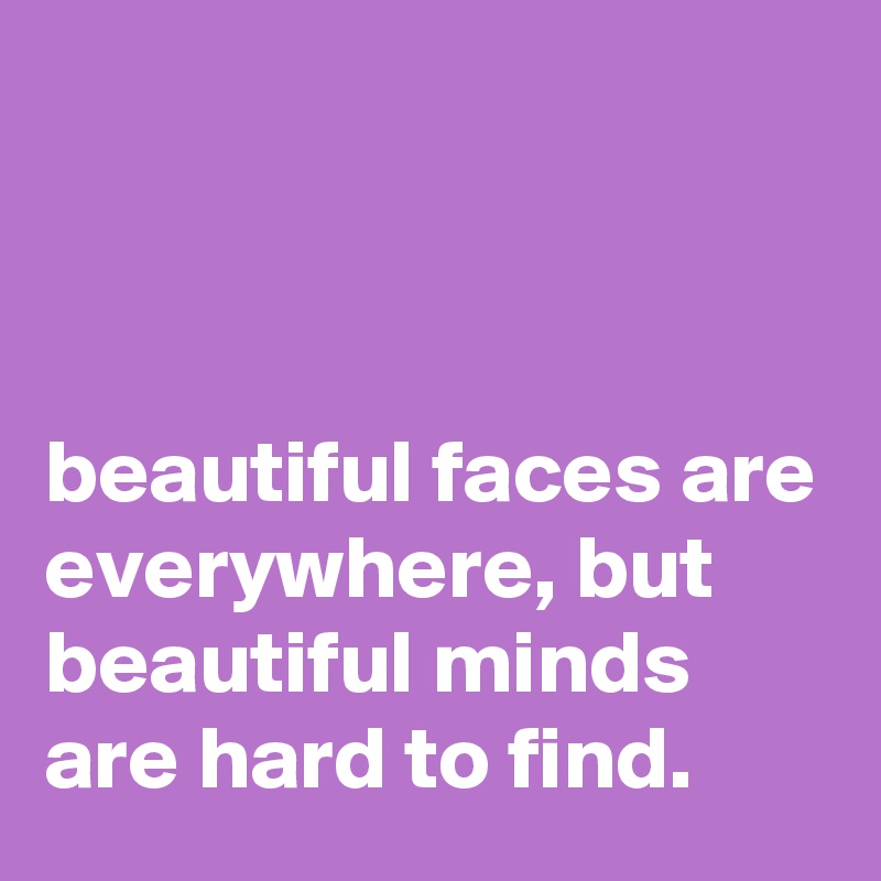 



beautiful faces are everywhere, but beautiful minds are hard to find.