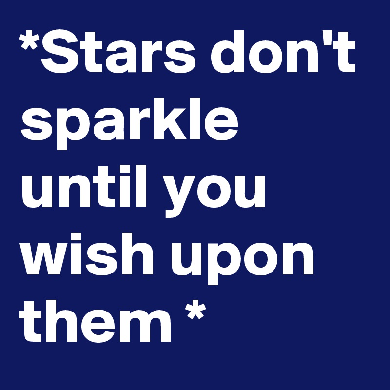 *Stars don't sparkle until you wish upon them *