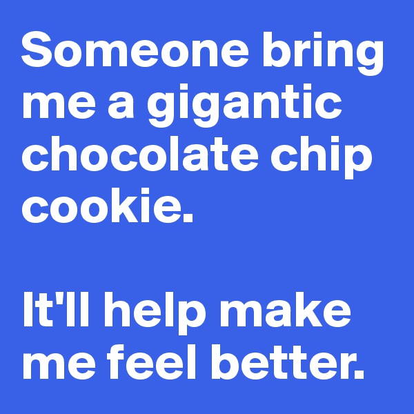 Someone bring me a gigantic chocolate chip cookie.  

It'll help make me feel better.