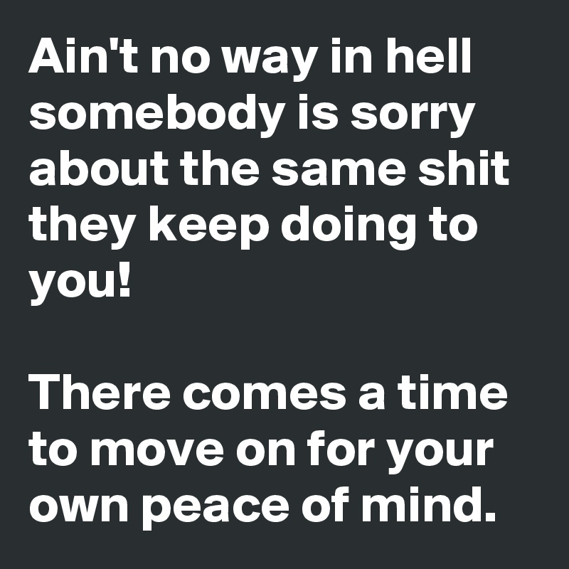 Ain't no way in hell somebody is sorry about the same shit they keep doing to you! 

There comes a time to move on for your own peace of mind. 