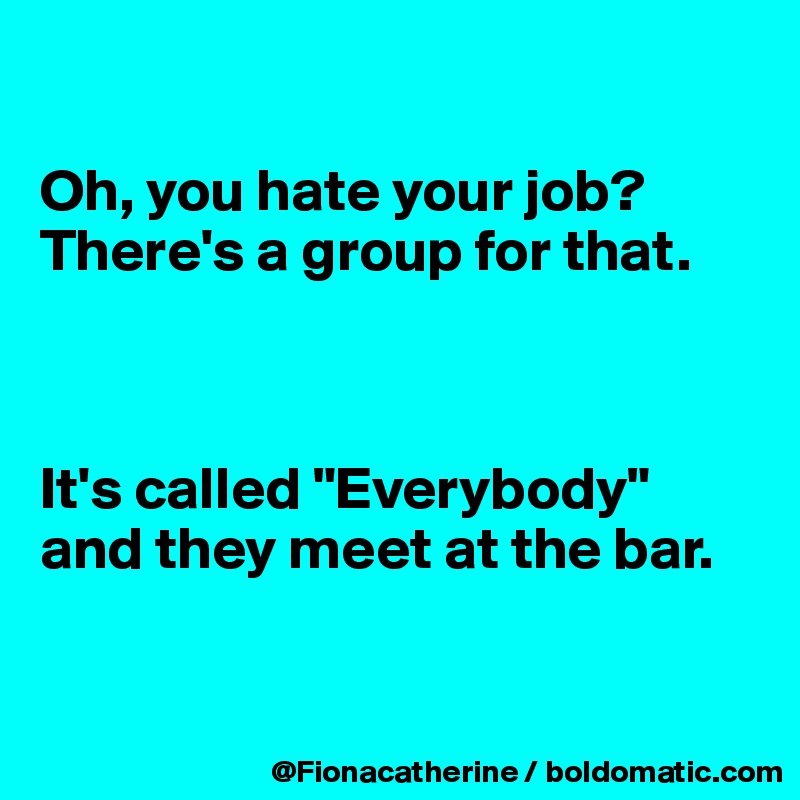 

Oh, you hate your job?
There's a group for that.



It's called "Everybody"
and they meet at the bar.


