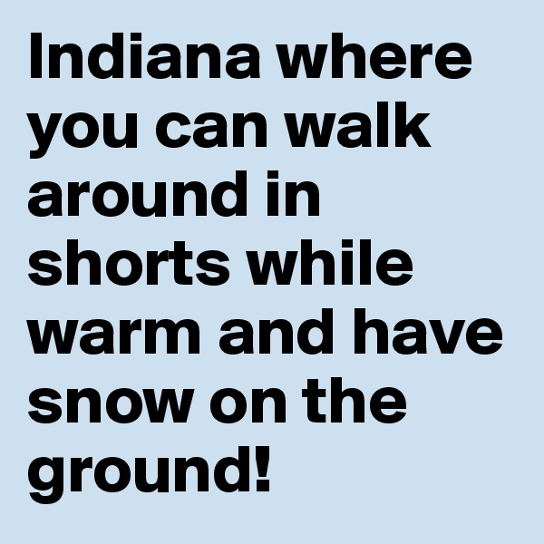 Indiana where you can walk around in shorts while warm and have snow on the ground! 