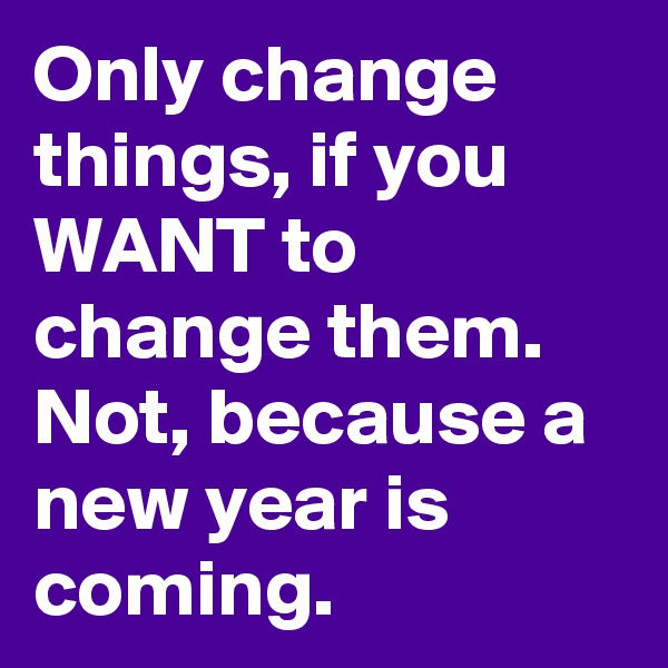 Only change things, if you WANT to change them. Not, because a new year is coming.