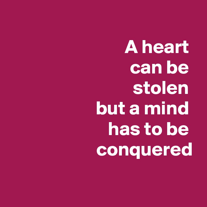 
A heart 
can be 
stolen 
but a mind 
has to be 
conquered

