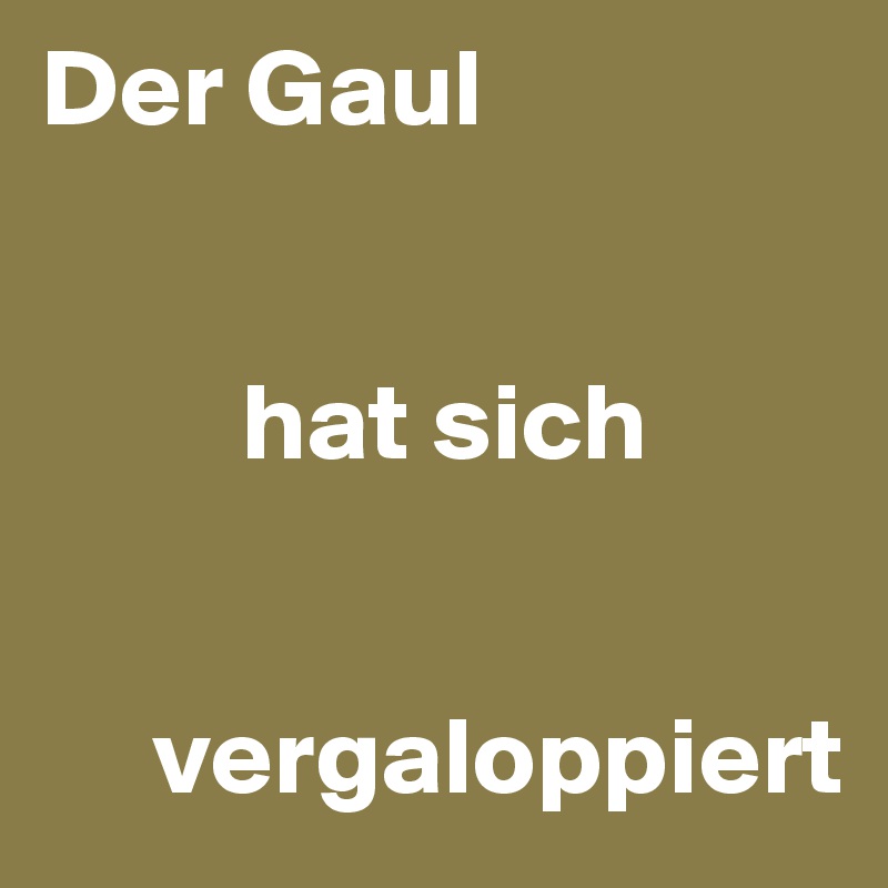 Der Gaul


         hat sich


     vergaloppiert