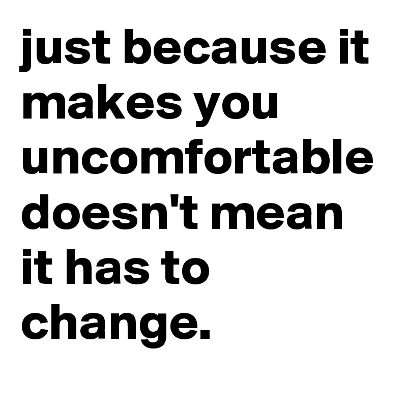 just because it makes you uncomfortable doesn't mean it has to change.