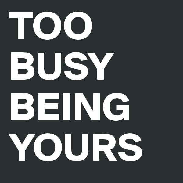 TOO BUSY BEING YOURS