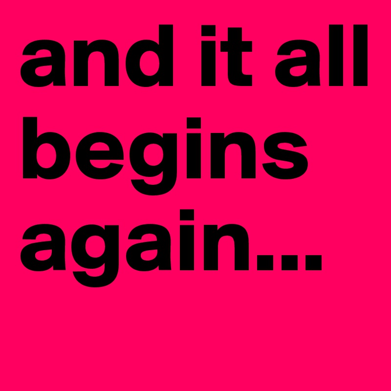and it all begins again...