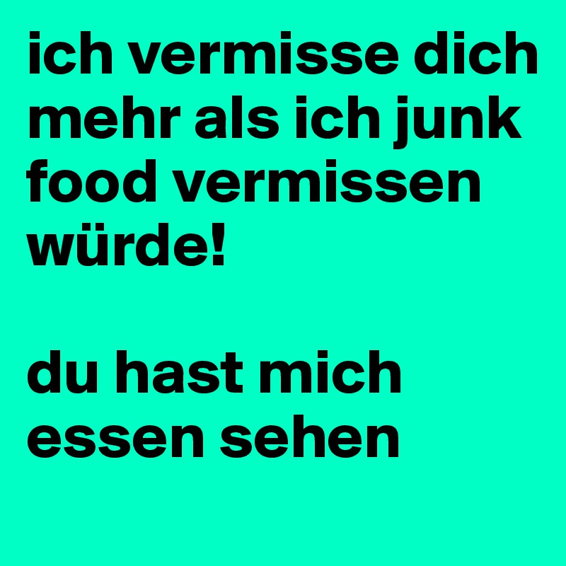 ich vermisse dich mehr als ich junk food vermissen würde! 

du hast mich essen sehen