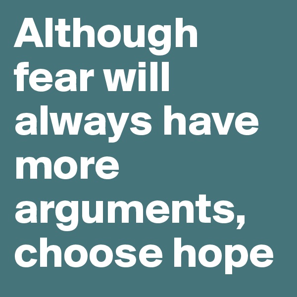 Although fear will always have more arguments,  choose hope