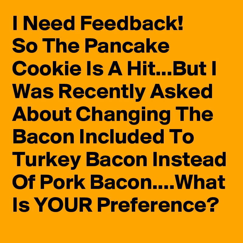 I Need Feedback!
So The Pancake Cookie Is A Hit...But I Was Recently Asked About Changing The Bacon Included To Turkey Bacon Instead Of Pork Bacon....What Is YOUR Preference?
