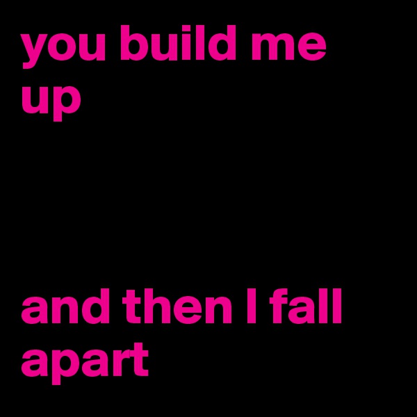 you build me up



and then I fall apart