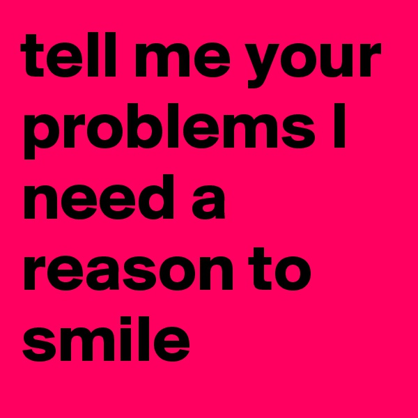 tell me your problems I need a reason to smile