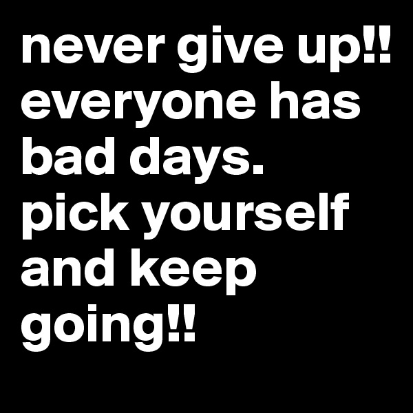 never give up!! 
everyone has bad days. 
pick yourself and keep going!!