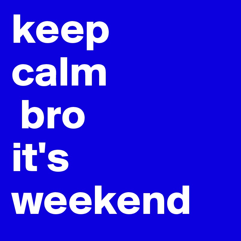 keep 
calm
 bro
it's
weekend