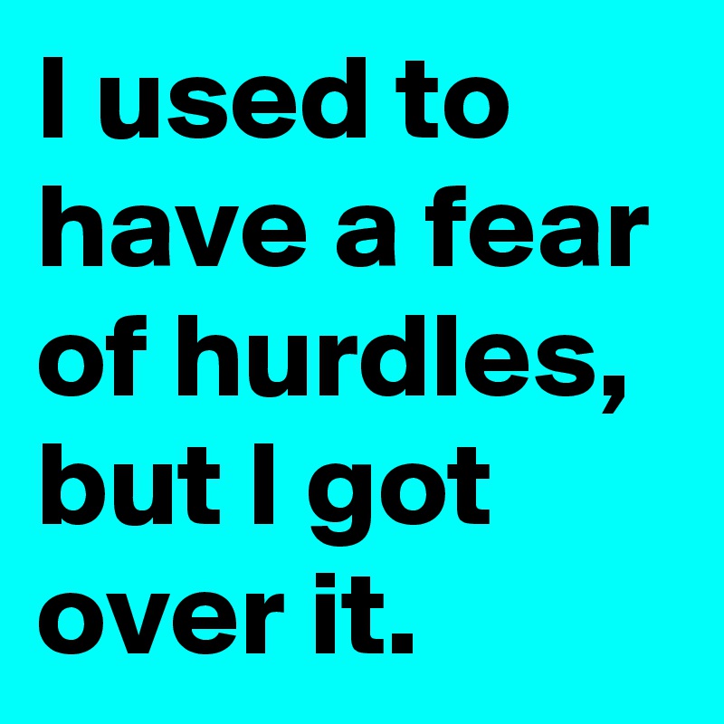 I used to have a fear of hurdles, but I got over it.