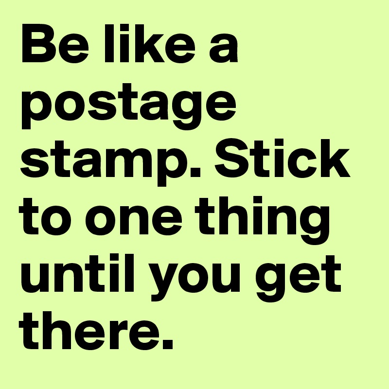 Be like a postage stamp. Stick to one thing until you get there.