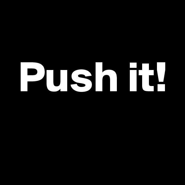 
 Push it!
