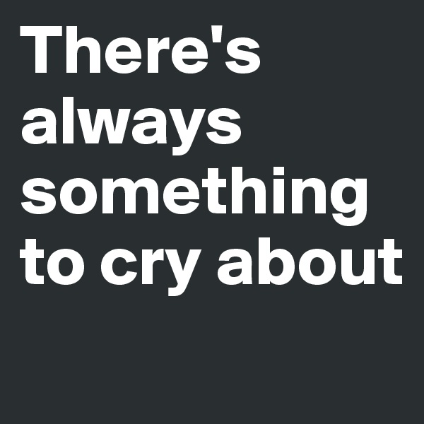 There's always something to cry about
