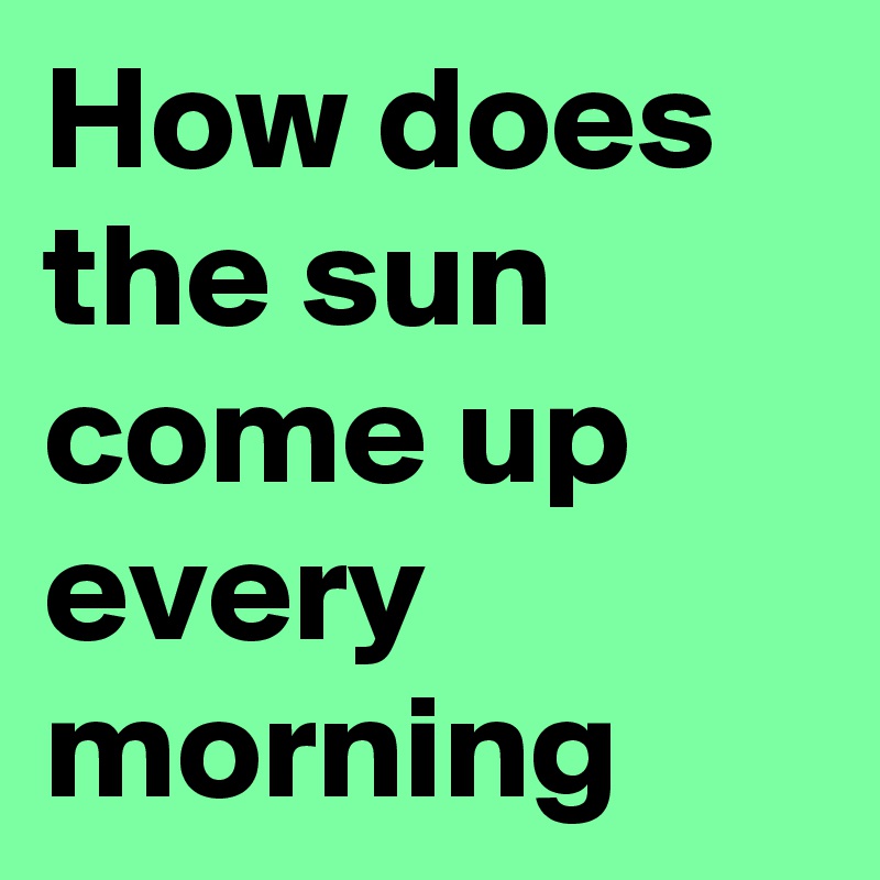 how-does-the-sun-come-up-every-morning-post-by-johanhnb1978-on-boldomatic