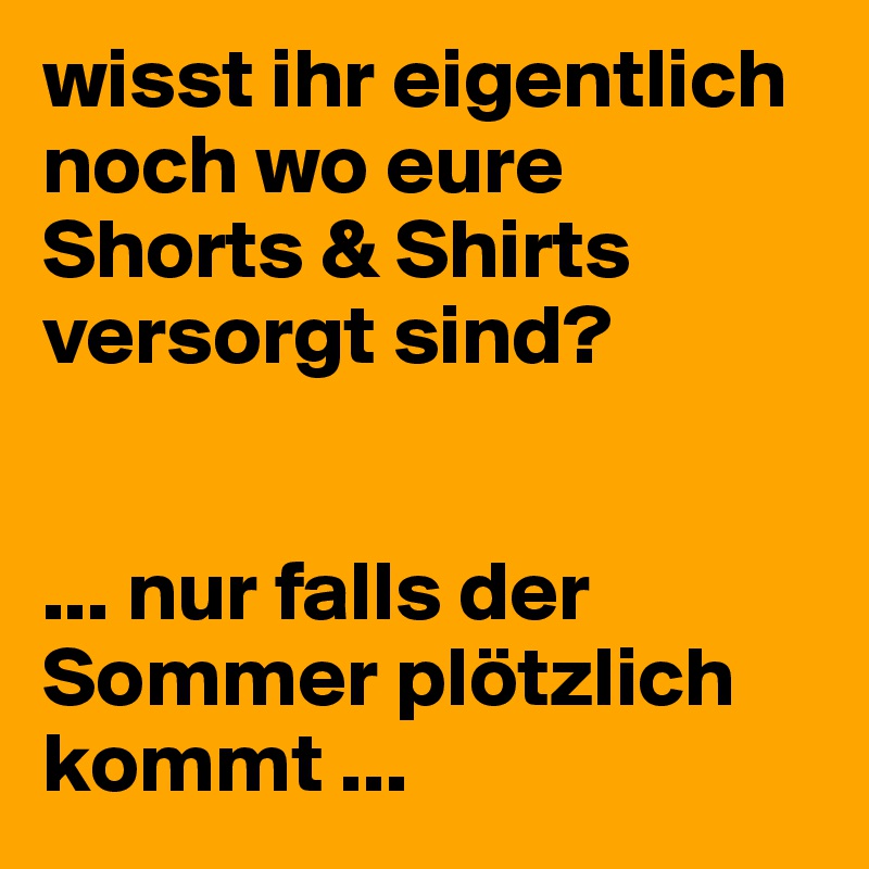 wisst ihr eigentlich noch wo eure Shorts & Shirts versorgt sind?


... nur falls der Sommer plötzlich kommt ...
