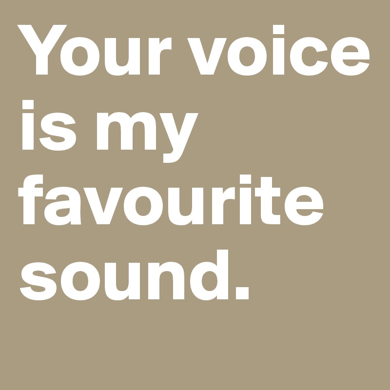 Your voice is my favourite sound.