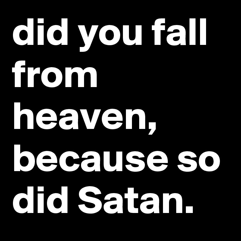 did you fall from heaven, because so did Satan.
