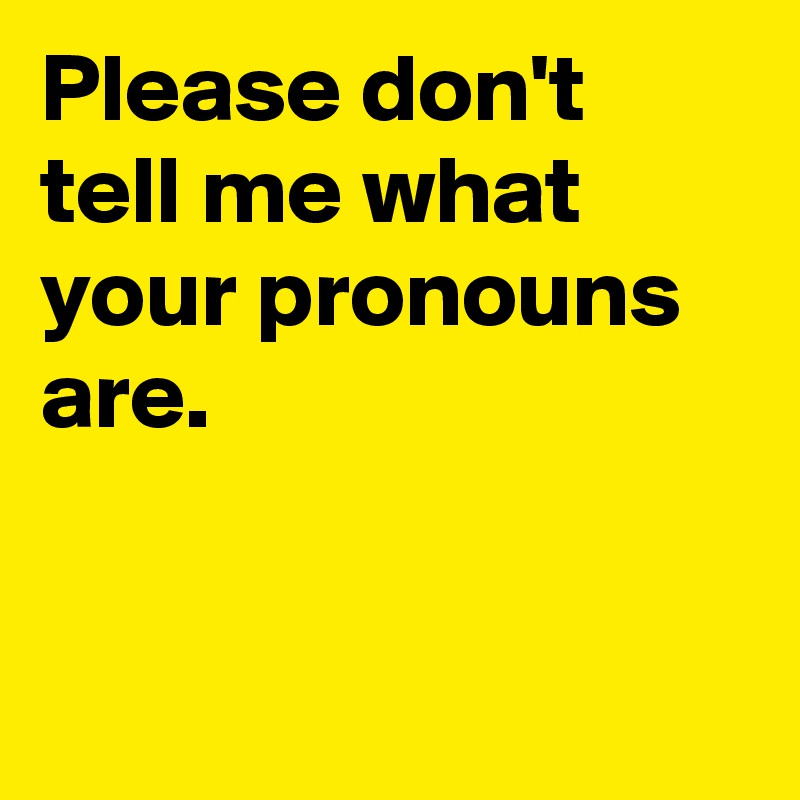 Please don't tell me what your pronouns are.



