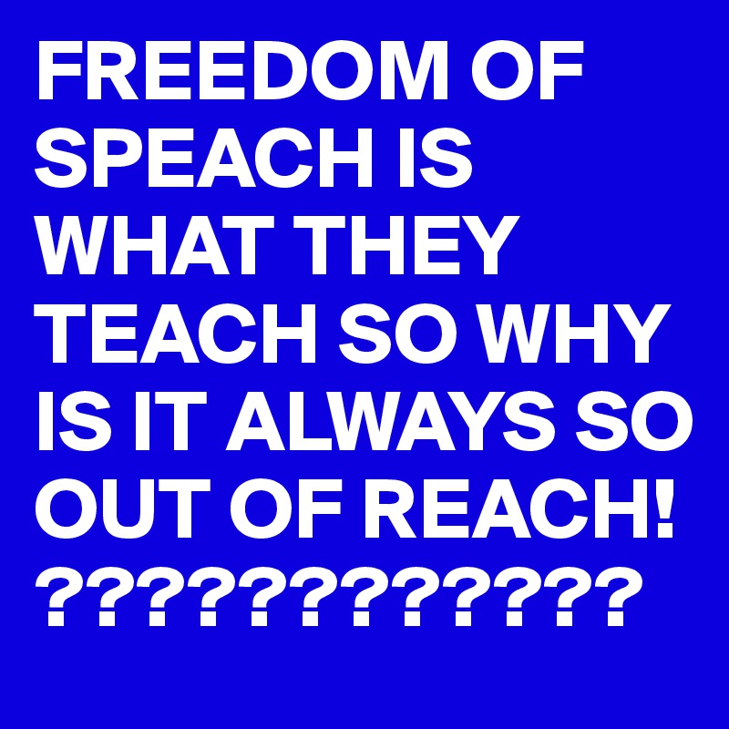 FREEDOM OF SPEACH IS WHAT THEY TEACH SO WHY IS IT ALWAYS SO OUT OF REACH!
????????????