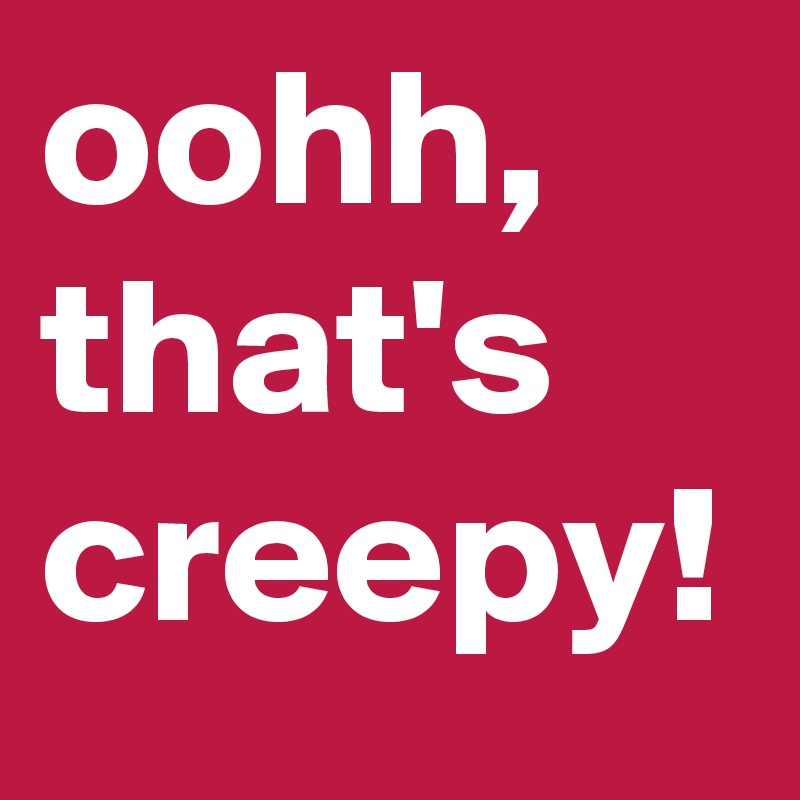 oohh, that's creepy!