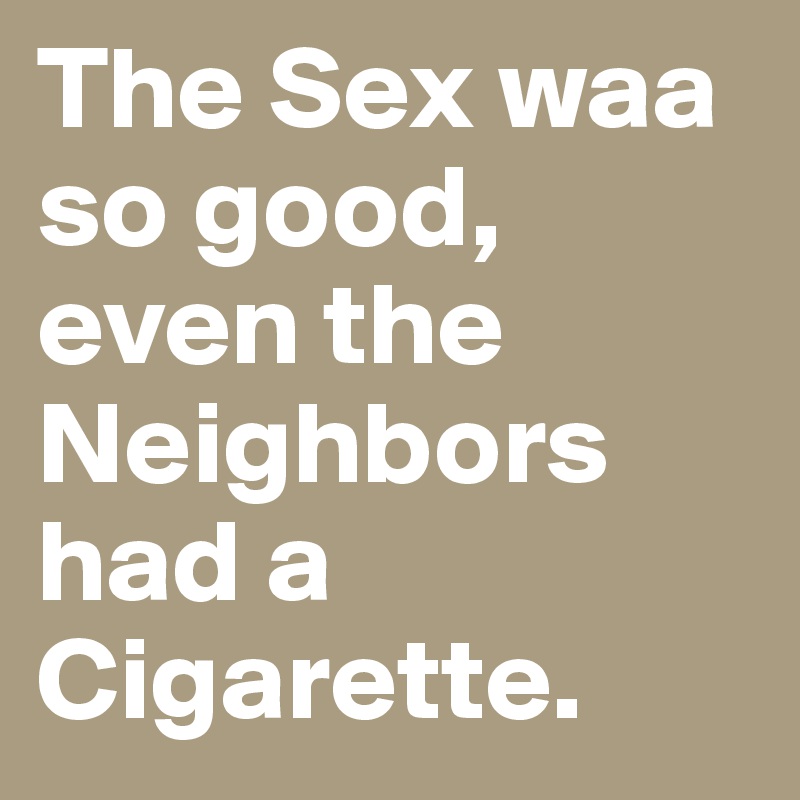 The Sex waa so good, even the Neighbors had a Cigarette.
