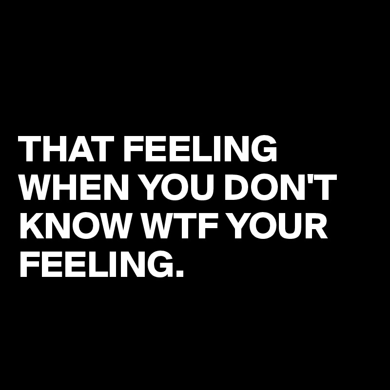 


THAT FEELING
WHEN YOU DON'T
KNOW WTF YOUR
FEELING.

 