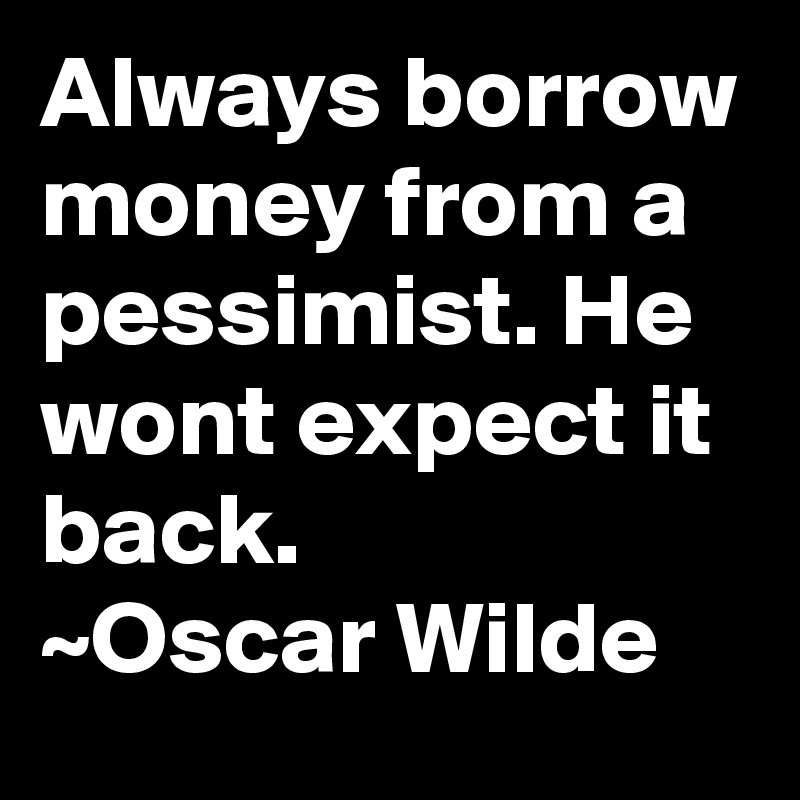 Always borrow money from a pessimist. He wont expect it back.
~Oscar Wilde