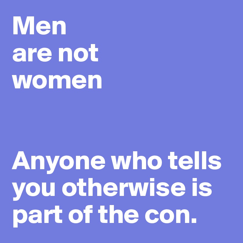 Men 
are not 
women


Anyone who tells you otherwise is part of the con. 