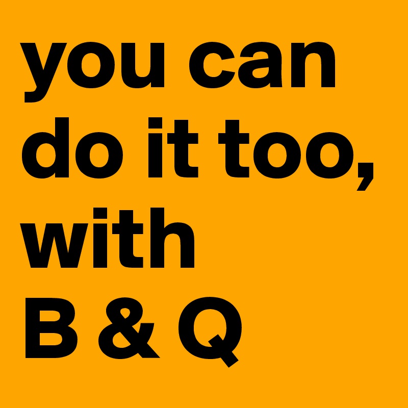 you can do it too, with            B & Q