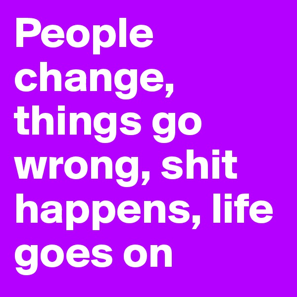 People change, things go wrong, shit happens, life goes on