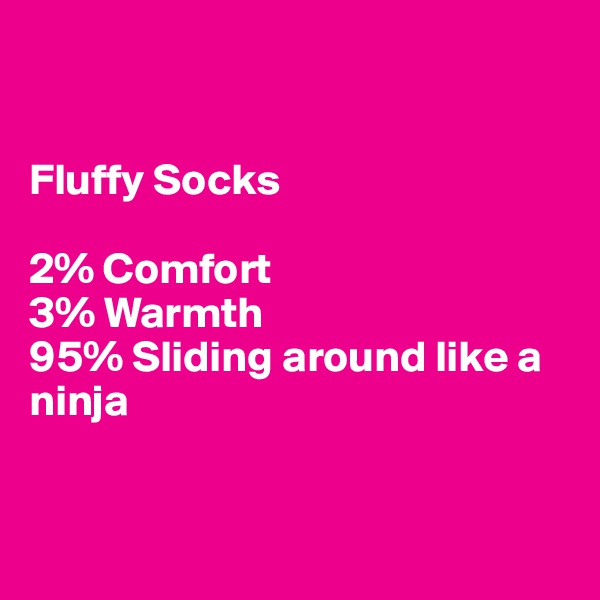 


Fluffy Socks

2% Comfort
3% Warmth
95% Sliding around like a ninja


