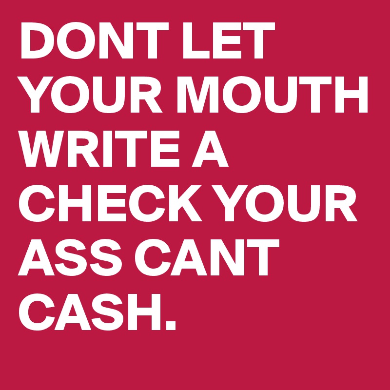 Dont Let Your Mouth Write A Check Your Ass Cant Cash Post By
